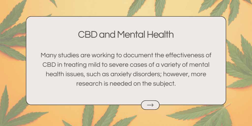 Many studies are working to document the effectiveness of CBD in treating mild to severe cases of a variety of mental health issues, such as anxiety disorders; however, more research is needed on the subject.