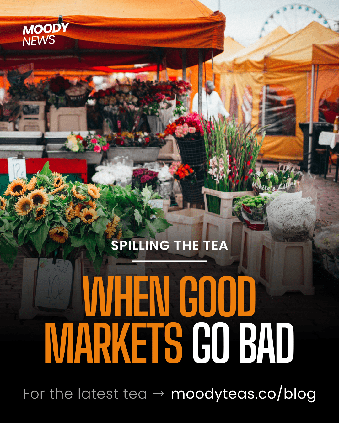 Spilling the Tea with Moody Teas on When Good Markets Go Bad. Orange and white headline over a picture of a flower stand in front of a farmer's market aisle, fading to black.