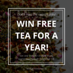 Don't miss this opportunity to win free tea for a year! Get 1 entry for every $10 you spend between now and December first! Text on top of a darkened image of a variety of teas sprinkled together on a white background.